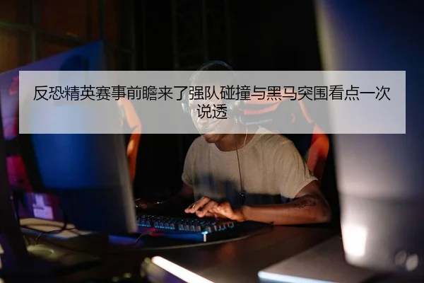 反恐精英赛事前瞻来了强队碰撞与黑马突围看点一次说透